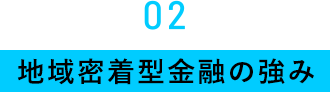 02　地域密着型金融の強み