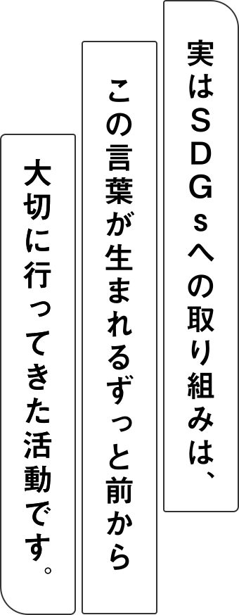 実はSDGsへの取り組みは、この言葉が生まれるずっと前から大切に行ってきた活動です。