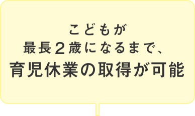 こどもが最長２歳になるまで、育児休業の取得が可能