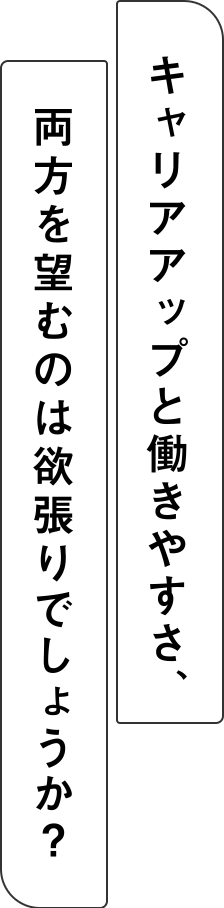 キャリアアップと働きやすさ、両方を望むのは欲張りでしょうか？